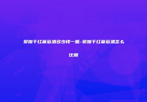 贝珈干红葡萄酒多少钱一瓶-贝加干红葡萄酒怎么饮用