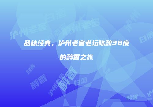 品味经典，泸州老窖老坛陈酿38度的醇香之旅