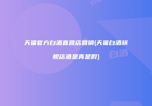 天猫官方白酒直营店营销(天猫白酒旗舰店酒是真是假)