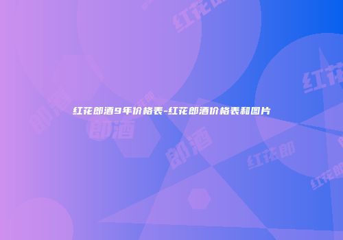 红花郎酒9年价格表-红花郎酒价格表和图片