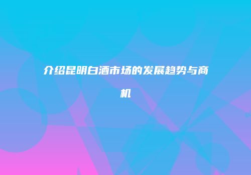 介绍昆明白酒市场的发展趋势与商机