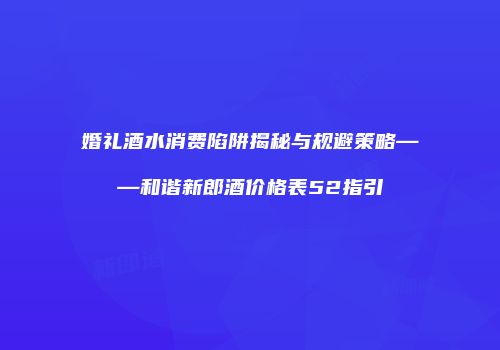 婚礼酒水消费陷阱揭秘与规避策略——和谐新郎酒价格表52指引