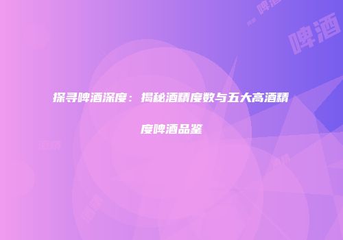 探寻啤酒深度：揭秘酒精度数与五大高酒精度啤酒品鉴