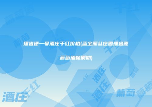 理查德一号酒庄干红价格(蓝宝丽丝庄园理查德葡萄酒保质期)