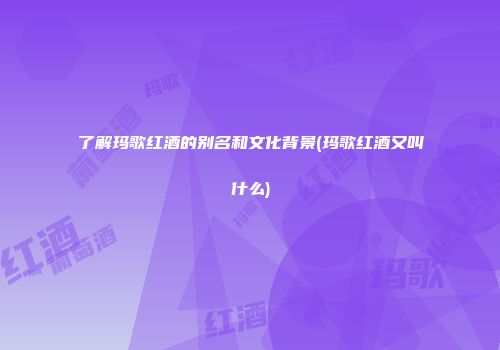 了解玛歌红酒的别名和文化背景(玛歌红酒又叫什么)