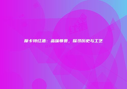 摩卡特红酒：品味尊贵，探寻历史与工艺