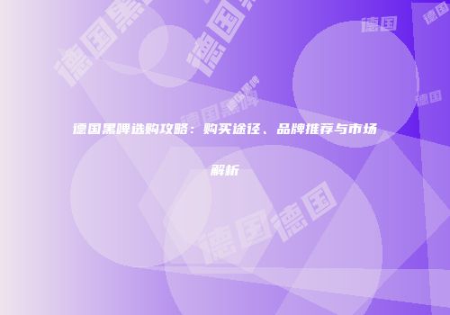 德国黑啤选购攻略：购买途径、品牌推荐与市场解析