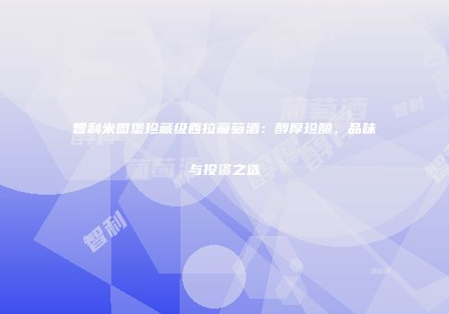 智利米图堡珍藏级西拉葡萄酒：醇厚珍酿，品味与投资之选