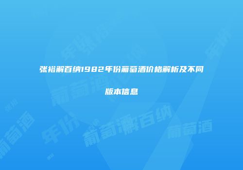 张裕解百纳1982年份葡萄酒价格解析及不同版本信息