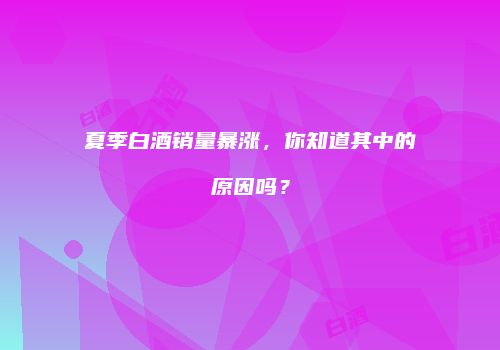 夏季白酒销量暴涨，你知道其中的原因吗？
