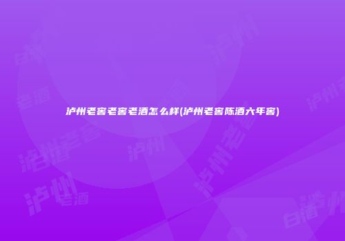 泸州老窖老窖老酒怎么样(泸州老窖陈酒六年窖)
