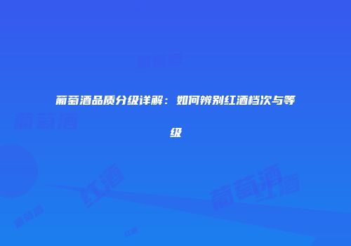 葡萄酒品质分级详解：如何辨别红酒档次与等级