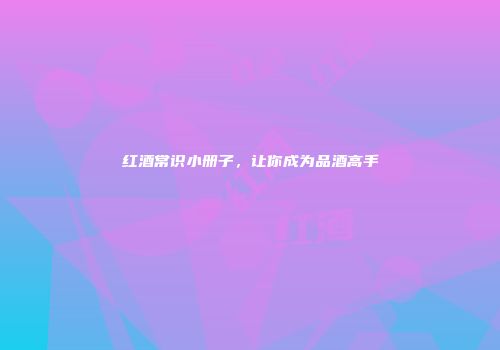 红酒常识小册子，让你成为品酒高手