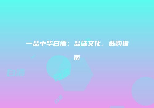 一品中华白酒：品味文化，选购指南