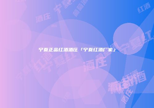 宁夏正品红酒酒庄「宁夏红酒厂家」