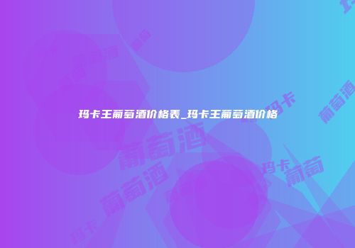 玛卡王葡萄酒价格表_玛卡王葡萄酒价格