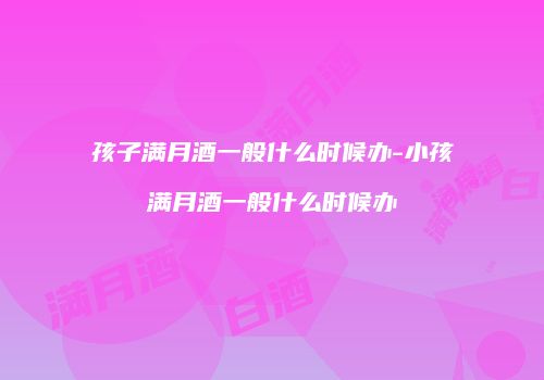 孩子满月酒一般什么时候办-小孩满月酒一般什么时候办