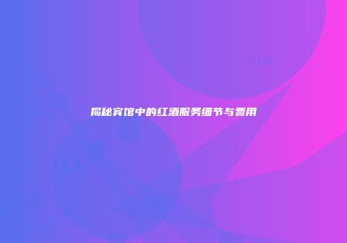 揭秘宾馆中的红酒服务细节与费用
