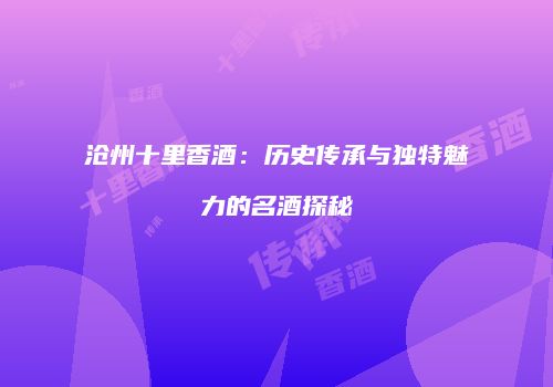 沧州十里香酒：历史传承与独特魅力的名酒探秘