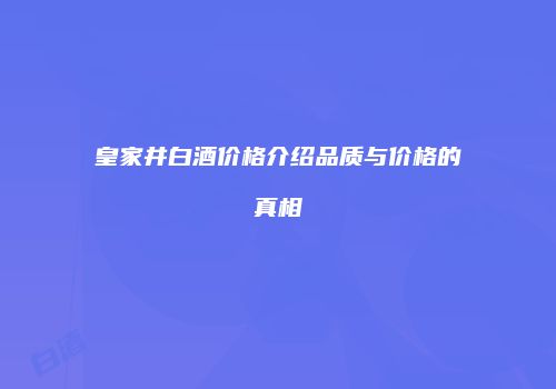 皇家井白酒价格介绍品质与价格的真相