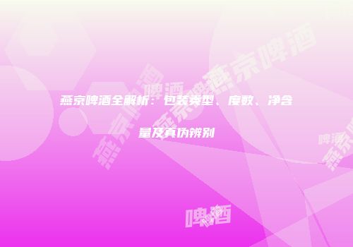 燕京啤酒全解析：包装类型、度数、净含量及真伪辨别