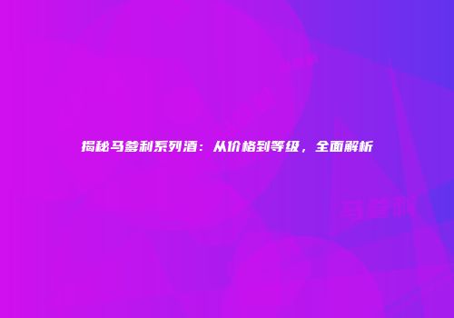 揭秘马爹利系列酒：从价格到等级，全面解析