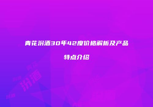 青花汾酒30年42度价格解析及产品特点介绍