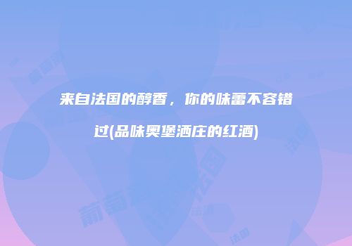 来自法国的醇香，你的味蕾不容错过(品味奥堡洒庄的红酒)