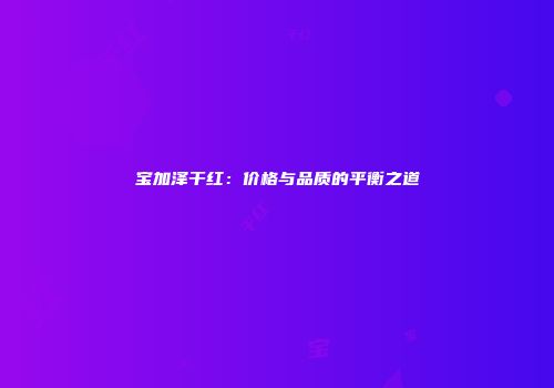 宝加泽干红：价格与品质的平衡之道