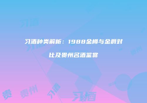 习酒种类解析：1988金樽与金爵对比及贵州名酒鉴赏