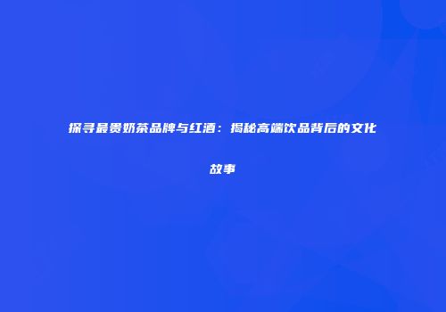 探寻最贵奶茶品牌与红酒：揭秘高端饮品背后的文化故事
