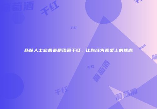 品味人士必备莱昂珍藏干红，让你成为餐桌上的焦点