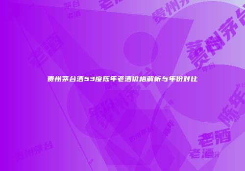 贵州茅台酒53度陈年老酒价格解析与年份对比