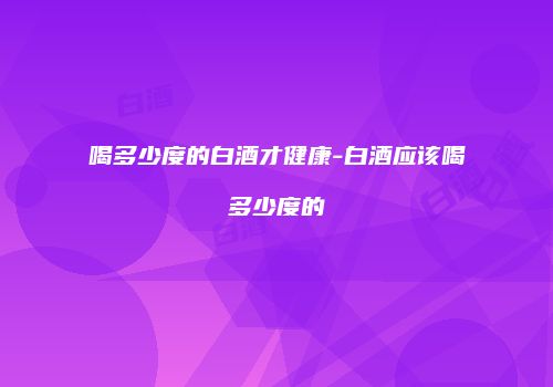 喝多少度的白酒才健康-白酒应该喝多少度的