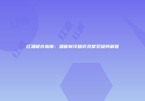 红酒储存指南：酒窖制冷知识及常见疑问解答