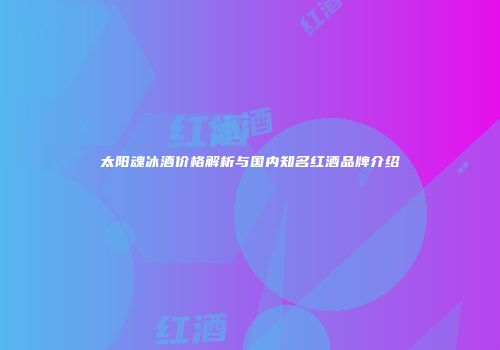 太阳魂冰酒价格解析与国内知名红酒品牌介绍