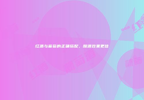 红酒与葡萄的正确搭配，醒酒效果更佳