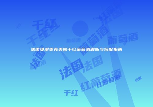 法国贝阑奥克美露干红葡萄酒解析与搭配指南