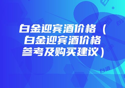 白金迎宾酒价格（白金迎宾酒价格参考及购买建议）