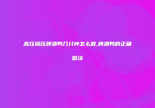 高压锅压啤酒鸭几分钟怎么做,啤酒鸭的正确做法