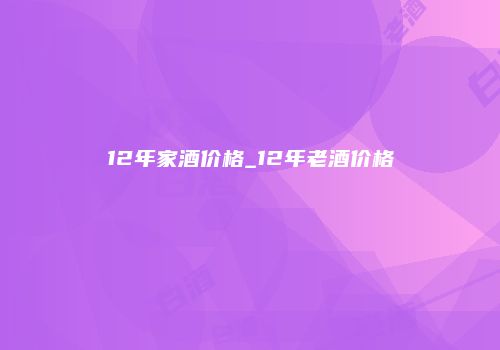 12年家酒价格_12年老酒价格