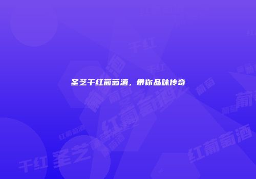 圣芝干红葡萄酒，带你品味传奇