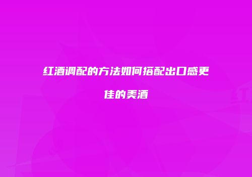 红酒调配的方法如何搭配出口感更佳的美酒