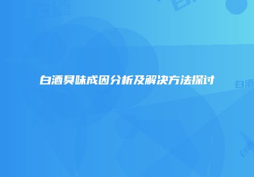 白酒臭味成因分析及解决方法探讨