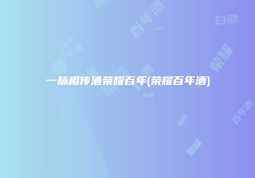 一脉相传酒荣耀百年(荣耀百年酒)