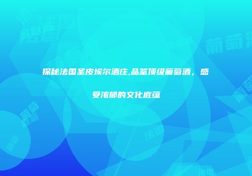 探秘法国圣皮埃尔酒庄,品鉴顶级葡萄酒，感受浓郁的文化底蕴