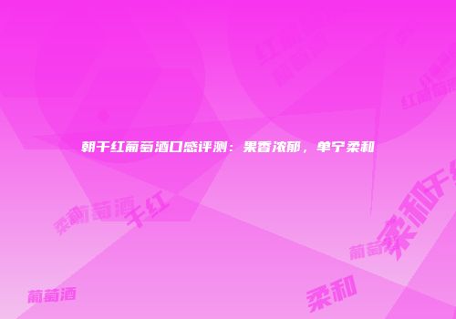 朝干红葡萄酒口感评测：果香浓郁，单宁柔和