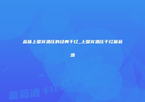 品味上国宾酒庄的经典干红_上国宾酒庄干红葡萄酒
