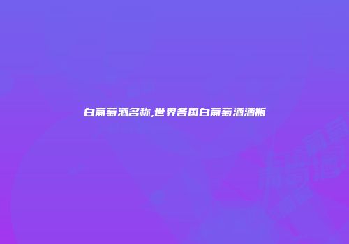 白葡萄酒名称,世界各国白葡萄酒酒瓶