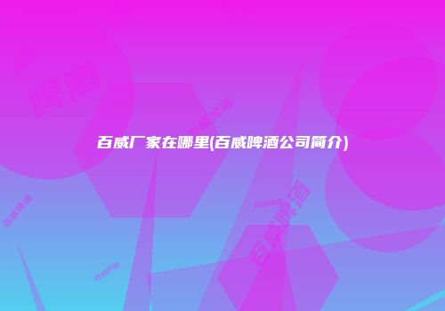 百威厂家在哪里(百威啤酒公司简介)